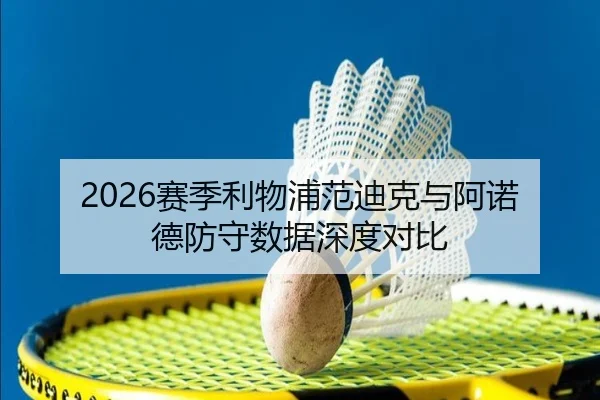 2026赛季利物浦范迪克与阿诺德防守数据深度对比